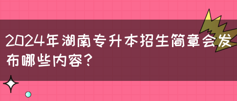 2024年湖南专升本招生简章会发布哪些内容？(图1)