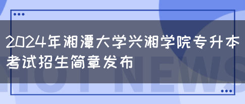 2024年湘潭大学兴湘学院专升本考试招生简章发布(图1)