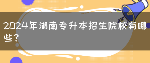 2024年湖南专升本招生院校有哪些？(图1)