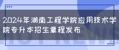 2024年湖南工程学院应用技术学院专升本招生章程发布