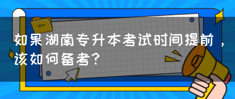 如果湖南专升本考试时间提前，该如何备考？(图1)