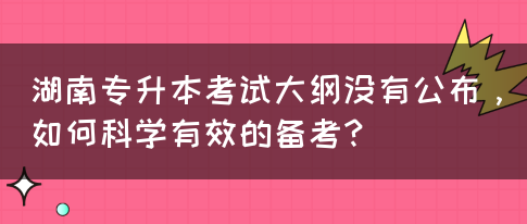 湖南专升本考试大纲没有公布，如何科学有效的备考？