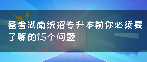 备考湖南统招专升本前你必须要了解的15个问题(图1)