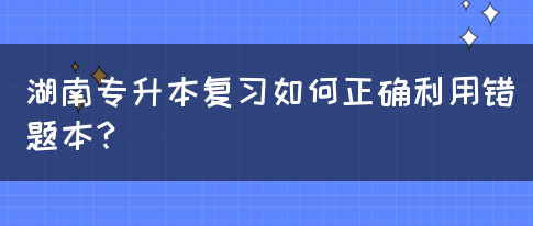 湖南专升本复习如何正确利用错题本？(图1)