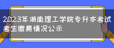 2023年湖南理工学院专升本考试考生缴费情况公示