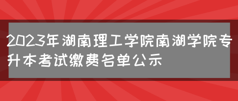 2023年湖南理工学院南湖学院专升本考试缴费名单公示