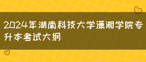 2024年湖南科技大学潇湘学院专升本考试大纲(图1)