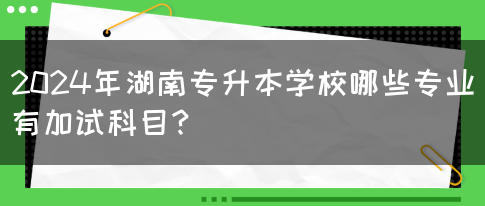 2024年湖南专升本学校哪些专业有加试科目？