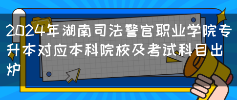 2024年湖南司法警官职业学院专升本对应本科院校及考试科目出炉