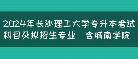 2024年长沙理工大学专升本考试科目及拟招生专业（含城南学院）