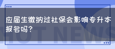 应届生缴纳过社保会影响专升本报名吗？