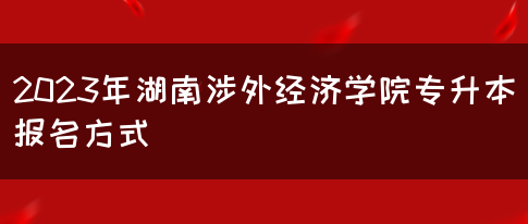 2023年湖南涉外经济学院专升本报名方式