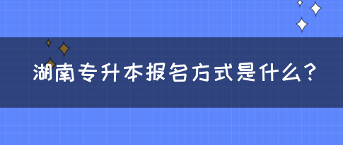 湖南专升本报名方式是什么？(图1)