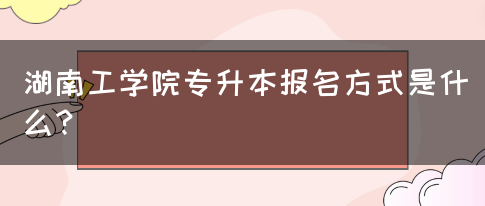 湖南工学院专升本报名方式是什么？