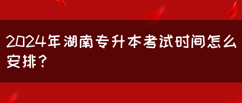 2024年湖南专升本考试时间怎么安排？