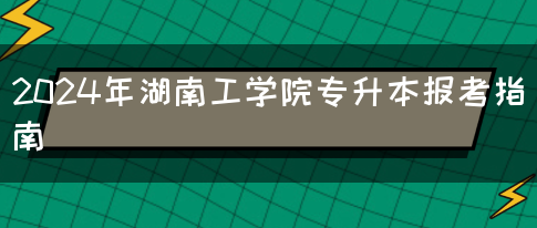 2024年湖南工学院专升本报考指南