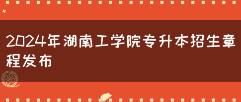 2024年湖南工学院专升本招生章程发布