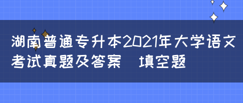 湖南普通专升本2021年大学语文考试真题及答案(填空题)