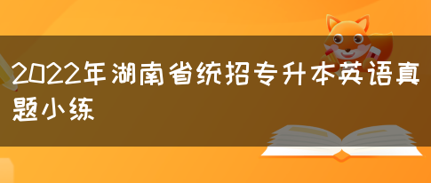 2022年湖南省统招专升本英语真题小练