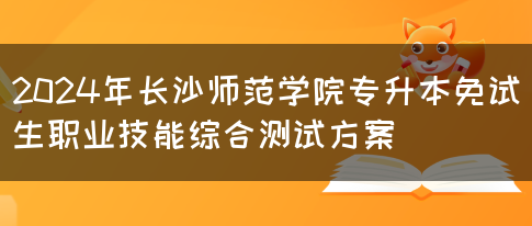 2024年长沙师范学院专升本免试生职业技能综合测试方案(图1)