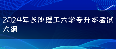 2024年长沙理工大学专升本考试大纲(图1)