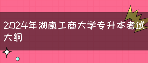 2024年湖南工商大学专升本考试大纲(图1)