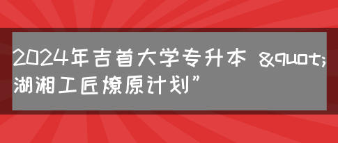 2024年吉首大学专升本 "湖湘工匠燎原计划”(图1)