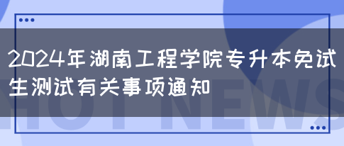 2024年湖南工程学院专升本免试生测试有关事项通知(图1)