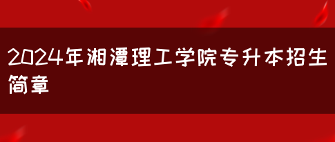 2024年湘潭理工学院专升本招生简章(图1)