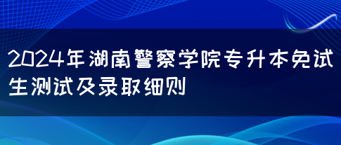 2024年湖南警察学院专升本免试生测试及录取细则(图1)