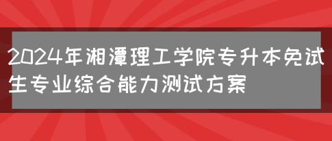 2024年湘潭理工学院专升本免试生专业综合能力测试方案(图1)