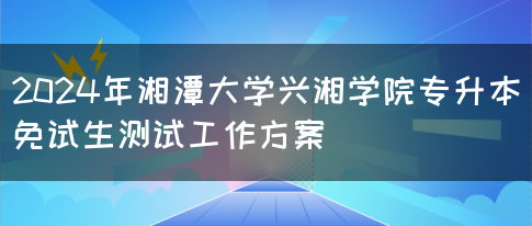 2024年湘潭大学兴湘学院专升本免试生测试工作方案(图1)