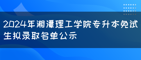 2024年湘潭理工学院专升本免试生拟录取名单公示(图1)