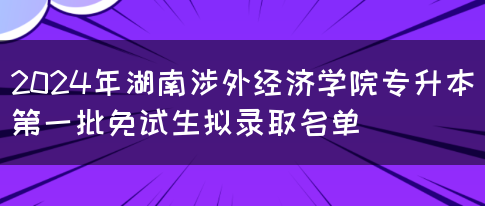 2024年湖南涉外经济学院专升本第一批免试生拟录取名单(图1)