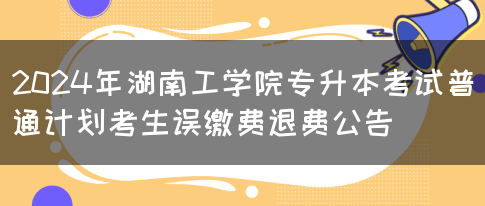 2024年湖南工学院专升本考试普通计划考生误缴费退费公告(图1)