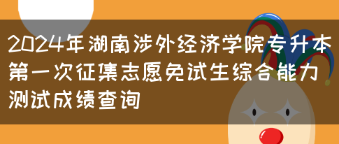 2024年湖南涉外经济学院专升本第一次征集志愿免试生综合能力测试成绩查询(图1)