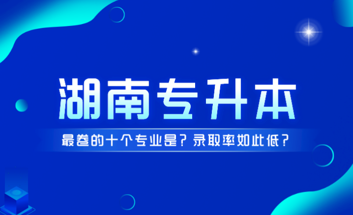 湖南专升本最卷的十个专业是？录取率如此低？